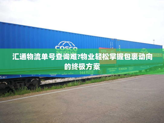 汇通物流单号查询难?物业轻松掌握包裹动向的终极方案