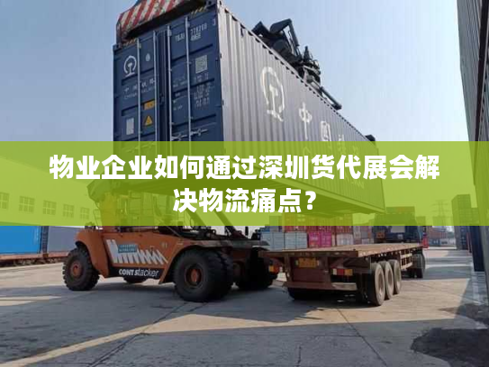 物业企业如何通过深圳货代展会解决物流痛点? 物业企业如何通过深圳货代展会解决物流痛点?