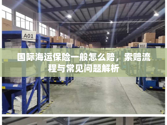 国际海运保险一般怎么赔,索赔流程与常见问题解析 国际海运保险一般怎么赔,索赔流程与常见问题解析
