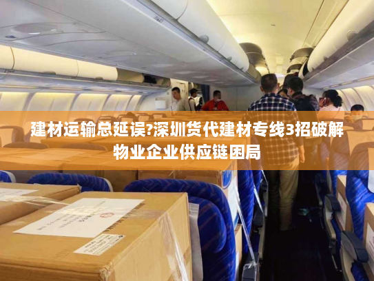 建材运输总延误?深圳货代建材专线3招破解物业企业供应链困局 建材运输总延误?深圳货代建材专线3招破解物业企业供应链困局