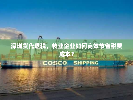 深圳货代退税,物业企业如何高效节省税费成本? 深圳货代退税,物业企业如何高效节省税费成本?