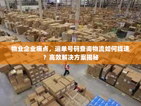 物业企业痛点，运单号码查询物流如何提速？高效解决方案揭秘