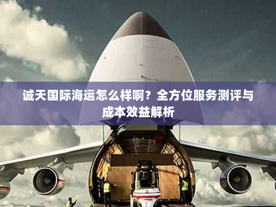 诚天国际海运怎么样啊?全方位服务测评与成本效益解析 诚天国际海运怎么样啊?全方位服务测评与成本效益解析