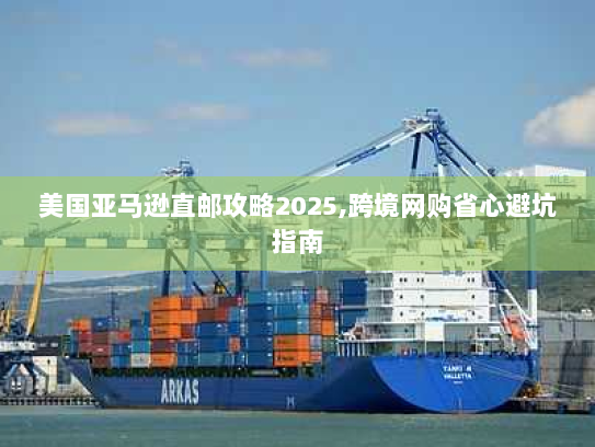 美国亚马逊直邮攻略2025,跨境网购省心避坑指南 美国亚马逊直邮攻略2025,跨境网购省心避坑指南