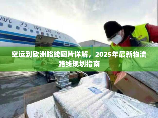 空运到欧洲路线图片详解,2025年最新物流路线规划指南 空运到欧洲路线图片详解,2025年最新物流路线规划指南