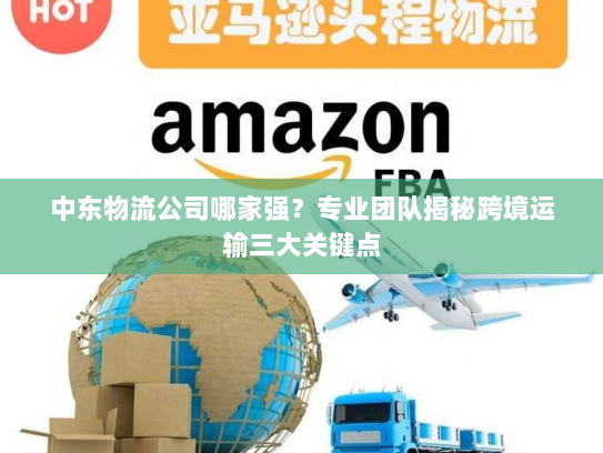 中东物流公司哪家强?专业团队揭秘跨境运输三大关键点 中东物流公司哪家强?专业团队揭秘跨境运输三大关键点