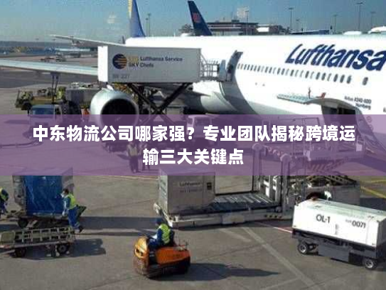 中东物流公司哪家强?专业团队揭秘跨境运输三大关键点 中东物流公司哪家强?专业团队揭秘跨境运输三大关键点