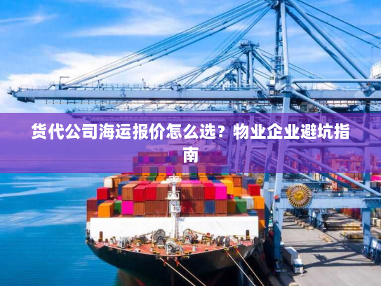 货代公司海运报价怎么选？物业企业避坑指南