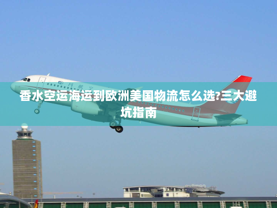 香水空运海运到欧洲美国物流怎么选?三大避坑指南 香水空运海运到欧洲美国物流怎么选?三大避坑指南
