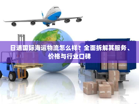 日通国际海运物流怎么样?全面拆解其服务、价格与行业口碑 日通国际海运物流怎么样?全面拆解其服务、价格与行业口碑