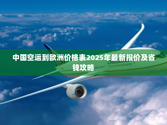 中国空运到欧洲价格表2025年最新报价及省钱攻略