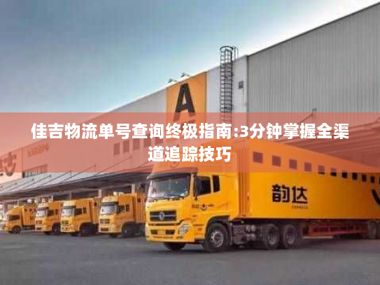 佳吉物流单号查询终极指南:3分钟掌握全渠道追踪技巧 佳吉物流单号查询终极指南:3分钟掌握全渠道追踪技巧