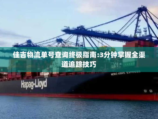 佳吉物流单号查询终极指南:3分钟掌握全渠道追踪技巧 佳吉物流单号查询终极指南:3分钟掌握全渠道追踪技巧