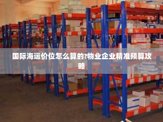 国际海运价位怎么算的?物业企业精准预算攻略 国际海运价位怎么算的?物业企业精准预算攻略