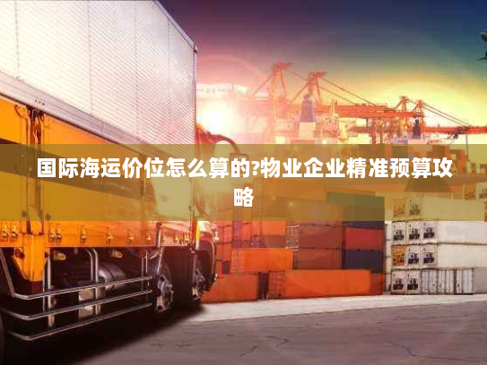 国际海运价位怎么算的?物业企业精准预算攻略 国际海运价位怎么算的?物业企业精准预算攻略