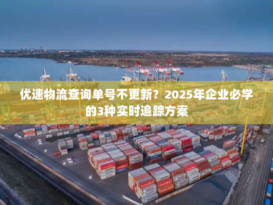 优速物流查询单号不更新?2025年企业必学的3种实时追踪方案 优速物流查询单号不更新?2025年企业必学的3种实时追踪方案