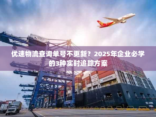 优速物流查询单号不更新?2025年企业必学的3种实时追踪方案 优速物流查询单号不更新?2025年企业必学的3种实时追踪方案