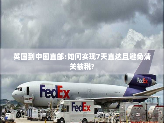 英国到中国直邮:如何实现7天直达且避免清关被税? 英国到中国直邮:如何实现7天直达且避免清关被税?