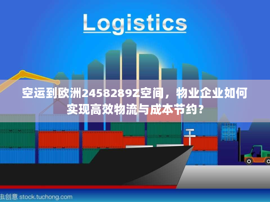 空运到欧洲2458289Z空间,物业企业如何实现高效物流与成本节约? 空运到欧洲2458289Z空间,物业企业如何实现高效物流与成本节约?