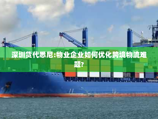 深圳货代悉尼:物业企业如何优化跨境物流难题?