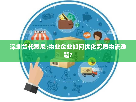 深圳货代悉尼:物业企业如何优化跨境物流难题? 深圳货代悉尼:物业企业如何优化跨境物流难题?