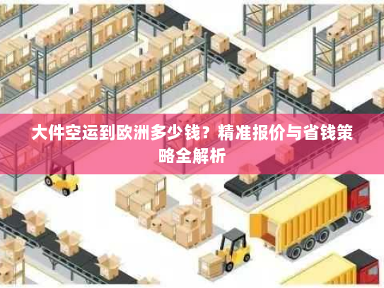 大件空运到欧洲多少钱?精准报价与省钱策略全解析 大件空运到欧洲多少钱?精准报价与省钱策略全解析