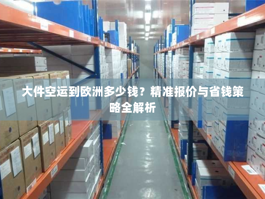 大件空运到欧洲多少钱?精准报价与省钱策略全解析 大件空运到欧洲多少钱?精准报价与省钱策略全解析