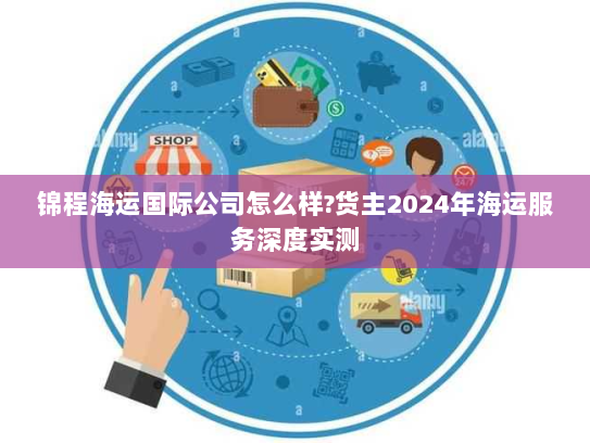 锦程海运国际公司怎么样?货主2024年海运服务深度实测