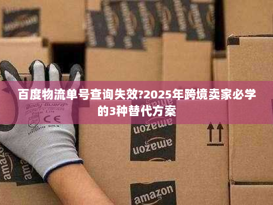 百度物流单号查询失效?2025年跨境卖家必学的3种替代方案 百度物流单号查询失效?2025年跨境卖家必学的3种替代方案