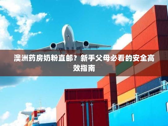 澳洲药房奶粉直邮?新手父母必看的安全高效指南 澳洲药房奶粉直邮?新手父母必看的安全高效指南
