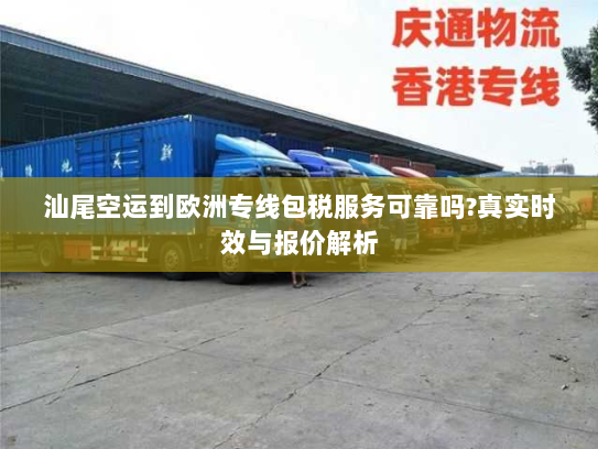汕尾空运到欧洲专线包税服务可靠吗?真实时效与报价解析 汕尾空运到欧洲专线包税服务可靠吗?真实时效与报价解析