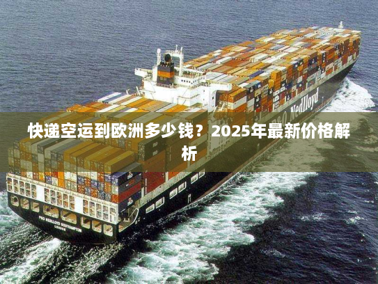 快递空运到欧洲多少钱?2025年最新价格解析 快递空运到欧洲多少钱?2025年最新价格解析