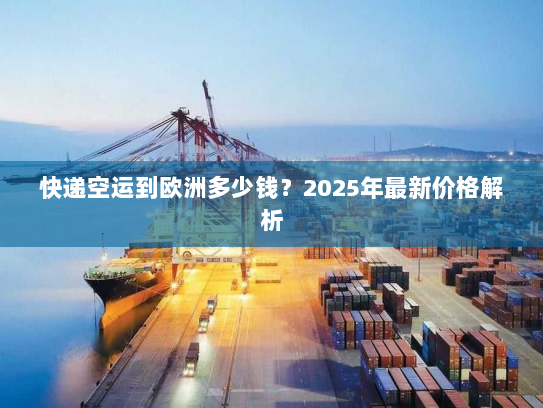 快递空运到欧洲多少钱?2025年最新价格解析 快递空运到欧洲多少钱?2025年最新价格解析