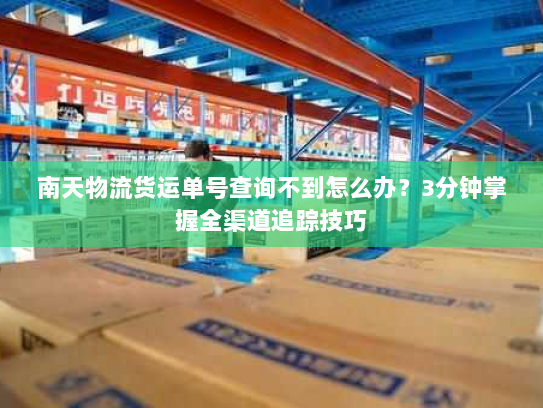 南天物流货运单号查询不到怎么办?3分钟掌握全渠道追踪技巧 南天物流货运单号查询不到怎么办?3分钟掌握全渠道追踪技巧