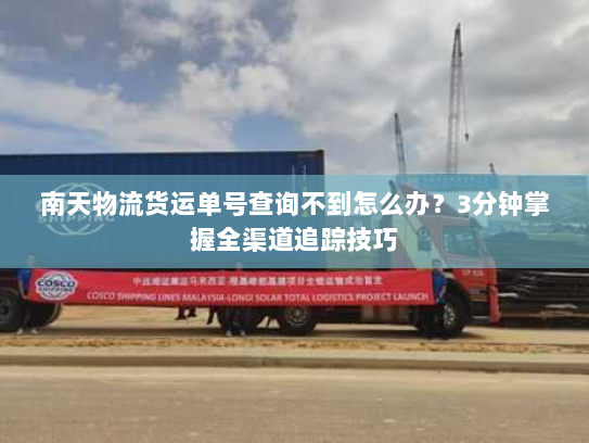 南天物流货运单号查询不到怎么办?3分钟掌握全渠道追踪技巧 南天物流货运单号查询不到怎么办?3分钟掌握全渠道追踪技巧