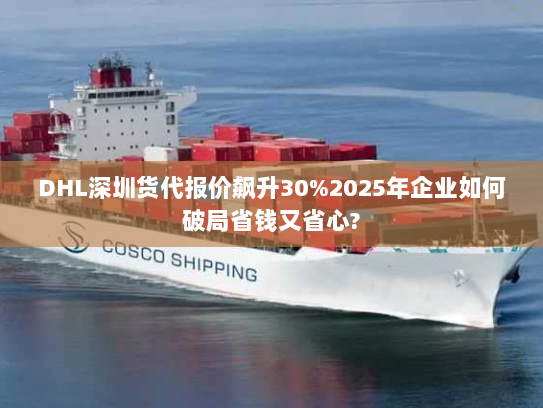 DHL深圳货代报价飙升30%2025年企业如何破局省钱又省心? DHL深圳货代报价飙升30%2025年企业如何破局省钱又省心?