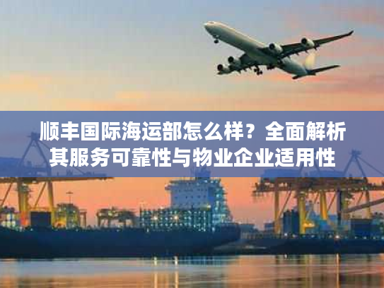 顺丰国际海运部怎么样?全面解析其服务可靠性与物业企业适用性 顺丰国际海运部怎么样?全面解析其服务可靠性与物业企业适用性
