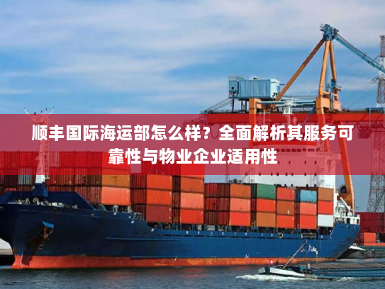 顺丰国际海运部怎么样?全面解析其服务可靠性与物业企业适用性 顺丰国际海运部怎么样?全面解析其服务可靠性与物业企业适用性