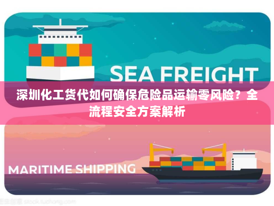 深圳化工货代如何确保危险品运输零风险?全流程安全方案解析 深圳化工货代如何确保危险品运输零风险?全流程安全方案解析