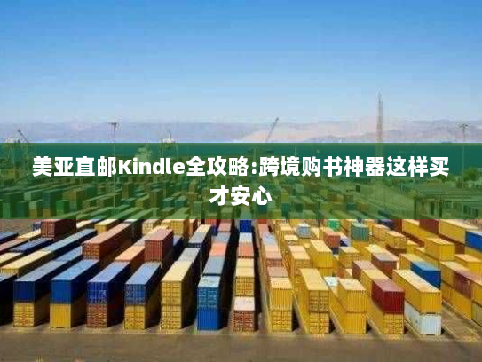美亚直邮Kindle全攻略:跨境购书神器这样买才安心