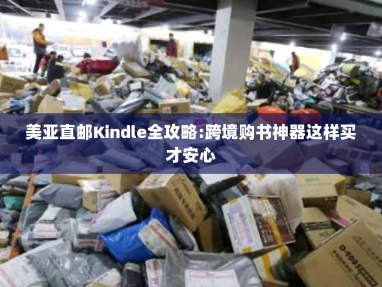 美亚直邮Kindle全攻略:跨境购书神器这样买才安心