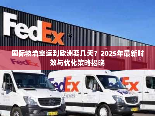 国际物流空运到欧洲要几天？2025年最新时效与优化策略揭晓