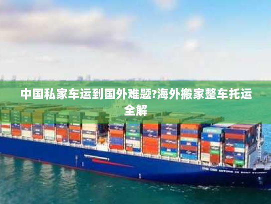 中国私家车运到国外难题?海外搬家整车托运全解 中国私家车运到国外难题?海外搬家整车托运全解