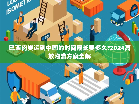 巴西肉类运到中国的时间最长要多久?2024高效物流方案全解 巴西肉类运到中国的时间最长要多久?2024高效物流方案全解