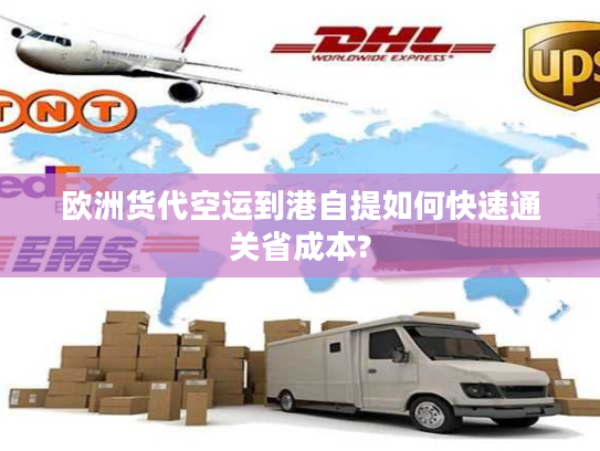 欧洲货代空运到港自提如何快速通关省成本?