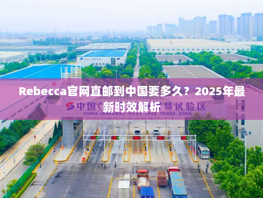 Rebecca官网直邮到中国要多久?2025年最新时效解析 Rebecca官网直邮到中国要多久?2025年最新时效解析