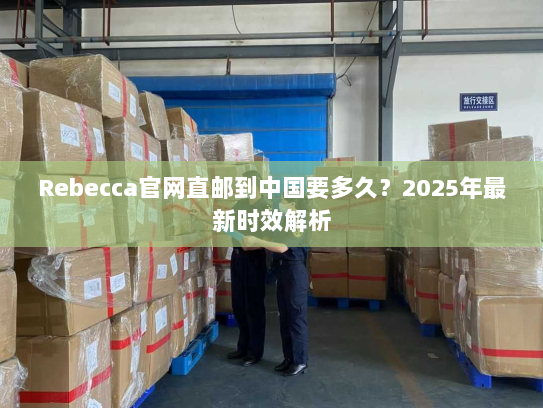 Rebecca官网直邮到中国要多久?2025年最新时效解析 Rebecca官网直邮到中国要多久?2025年最新时效解析
