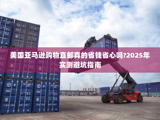 美国亚马逊购物直邮真的省钱省心吗?2025年实测避坑指南 美国亚马逊购物直邮真的省钱省心吗?2025年实测避坑指南