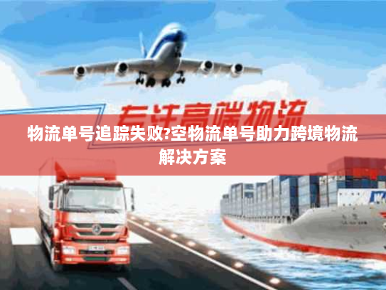 物流单号追踪失败?空物流单号助力跨境物流解决方案 物流单号追踪失败?空物流单号助力跨境物流解决方案