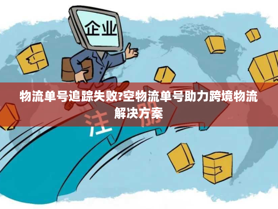 物流单号追踪失败?空物流单号助力跨境物流解决方案 物流单号追踪失败?空物流单号助力跨境物流解决方案